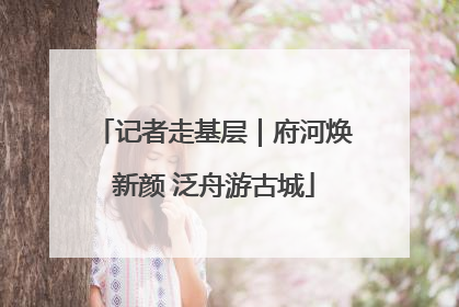 记者走基层｜府河焕新颜 泛舟游古城